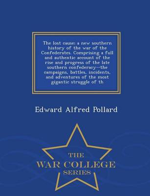 Book cover for The Lost Cause; A New Southern History of the War of the Confederates. Comprising a Full and Authentic Account of the Rise and Progress of the Late Southern Confederacy--The Campaigns, Battles, Incidents, and Adventures of the Most Gigantic Struggle of Th - W