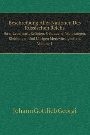 Cover of Beschreibung Aller Nationen Des Russischen Reichs Ihrer Lebensart, Religion, Gebr�uche, Wohnungen, Kleidungen Und �brigen Merkw�rdigkeiten. Volume 1