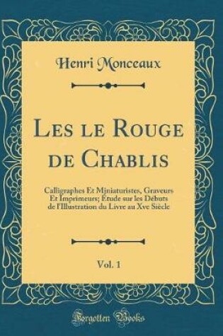 Cover of Les le Rouge de Chablis, Vol. 1: Calligraphes Et Miniaturistes, Graveurs Et Imprimeurs; Étude sur les Débuts de l'Illustration du Livre au Xve Siècle (Classic Reprint)