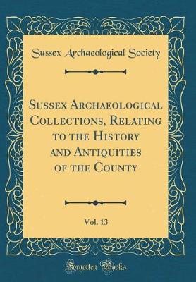 Book cover for Sussex Archaeological Collections, Relating to the History and Antiquities of the County, Vol. 13 (Classic Reprint)