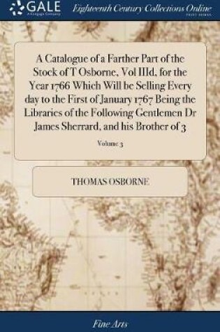 Cover of A Catalogue of a Farther Part of the Stock of T Osborne, Vol IIID, for the Year 1766 Which Will Be Selling Every Day to the First of January 1767 Being the Libraries of the Following Gentlemen Dr James Sherrard, and His Brother of 3; Volume 3