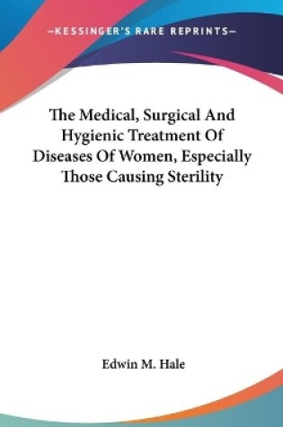 Cover of The Medical, Surgical And Hygienic Treatment Of Diseases Of Women, Especially Those Causing Sterility