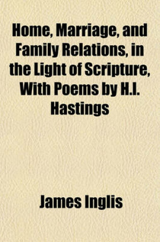 Cover of Home, Marriage, and Family Relations, in the Light of Scripture, with Poems by H.L. Hastings