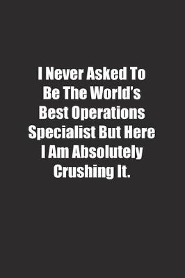 Book cover for I Never Asked To Be The World's Best Operations Specialist But Here I Am Absolutely Crushing It.