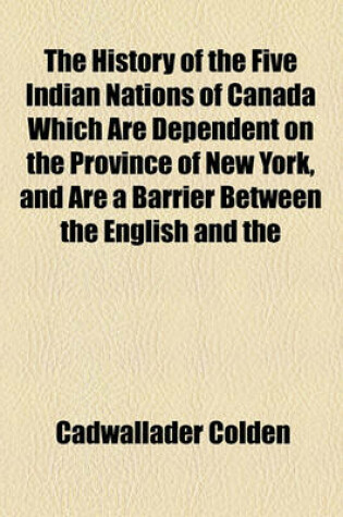 Cover of The History of the Five Indian Nations of Canada Which Are Dependent on the Province of New York, and Are a Barrier Between the English and the French in That Part of the World (Volume 2)