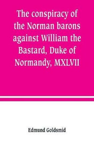 Cover of The conspiracy of the Norman barons against William the Bastard, Duke of Normandy, MXLVII