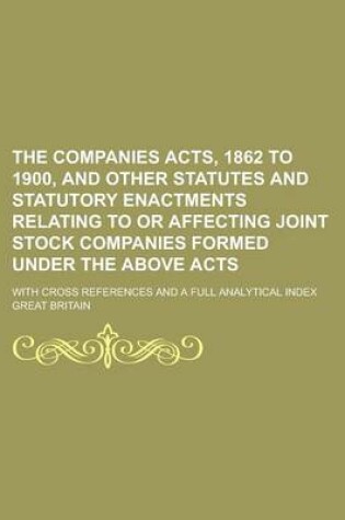 Cover of The Companies Acts, 1862 to 1900, and Other Statutes and Statutory Enactments Relating to or Affecting Joint Stock Companies Formed Under the Above Acts; With Cross References and a Full Analytical Index