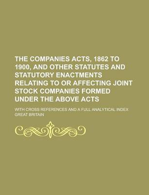 Book cover for The Companies Acts, 1862 to 1900, and Other Statutes and Statutory Enactments Relating to or Affecting Joint Stock Companies Formed Under the Above Acts; With Cross References and a Full Analytical Index