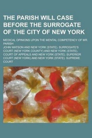 Cover of The Parish Will Case Before the Surrogate of the City of New York; Medical Opinions Upon the Mental Competency of Mr. Parish