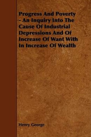 Cover of Progress And Poverty - An Inquiry Into The Cause Of Industrial Depressions And Of Increase Of Want With In Increase Of Wealth