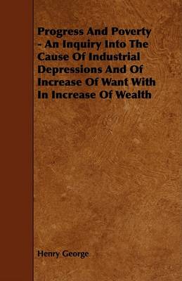 Book cover for Progress And Poverty - An Inquiry Into The Cause Of Industrial Depressions And Of Increase Of Want With In Increase Of Wealth