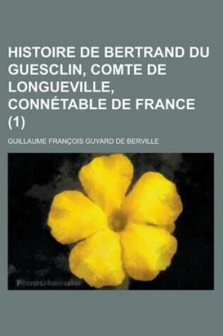 Cover of Histoire de Bertrand Du Guesclin, Comte de Longueville, Connetable de France (1 )