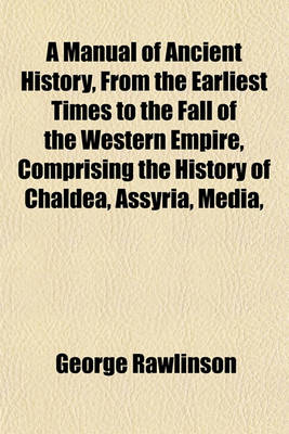 Book cover for A Manual of Ancient History, from the Earliest Times to the Fall of the Western Empire, Comprising the History of Chaldea, Assyria, Media,