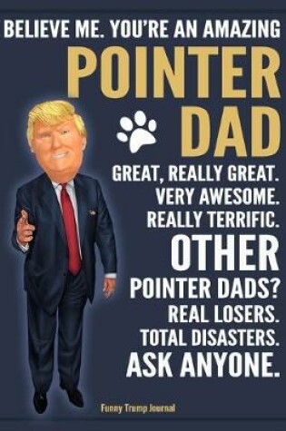 Cover of Funny Trump Journal - Believe Me. You're An Amazing Pointer Dad Great, Really Great. Very Awesome. Other Pointer Dads? Total Disasters. Ask Anyone.