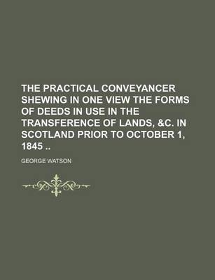 Book cover for The Practical Conveyancer Shewing in One View the Forms of Deeds in Use in the Transference of Lands, &C. in Scotland Prior to October 1, 1845
