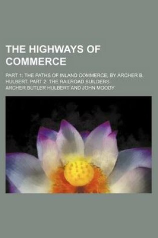 Cover of The Highways of Commerce; Part 1 the Paths of Inland Commerce, by Archer B. Hulbert. Part 2 the Railroad Builders