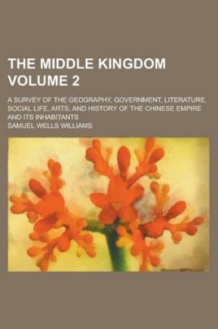 Cover of The Middle Kingdom; A Survey of the Geography, Government, Literature, Social Life, Arts, and History of the Chinese Empire and Its Inhabitants Volume 2