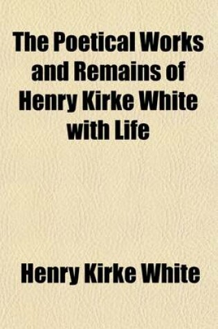 Cover of The Poetical Works and Remains of Henry Kirke White with Life