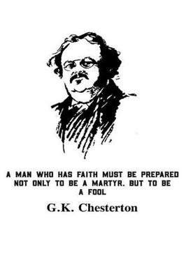 Book cover for A Man Who Has Faith Must Be Prepared Not Only To Be A Martyr But To Be A Fool G.K. Chesterton