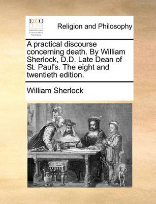 Book cover for A Practical Discourse Concerning Death. by William Sherlock, D.D. Late Dean of St. Paul's. the Eight and Twentieth Edition.