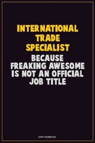 Cover of International Trade Specialist, Because Freaking Awesome Is Not An Official Job Title