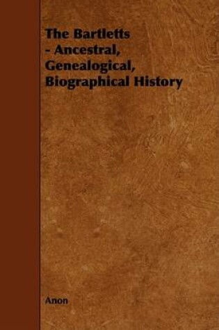 Cover of The Bartletts - Ancestral, Genealogical, Biographical History