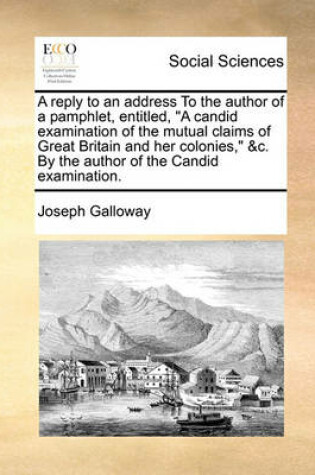 Cover of A Reply to an Address to the Author of a Pamphlet, Entitled, a Candid Examination of the Mutual Claims of Great Britain and Her Colonies, &c. by the Author of the Candid Examination.