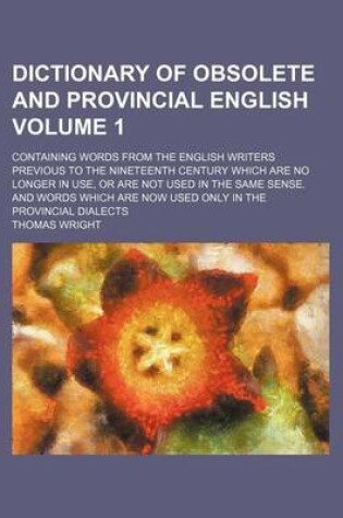 Cover of Dictionary of Obsolete and Provincial English Volume 1; Containing Words from the English Writers Previous to the Nineteenth Century Which Are No Longer in Use, or Are Not Used in the Same Sense. and Words Which Are Now Used Only in the Provincial Dialect