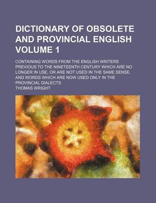 Book cover for Dictionary of Obsolete and Provincial English Volume 1; Containing Words from the English Writers Previous to the Nineteenth Century Which Are No Longer in Use, or Are Not Used in the Same Sense. and Words Which Are Now Used Only in the Provincial Dialect