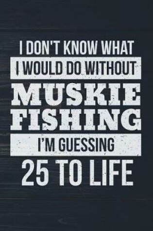 Cover of I Don't Know What I Would Do Without Muskie Fishing I'm Guessing 25 To Life