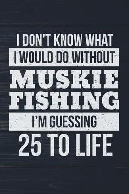 Book cover for I Don't Know What I Would Do Without Muskie Fishing I'm Guessing 25 To Life