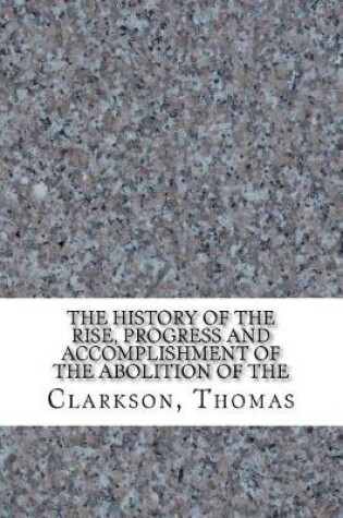 Cover of The History of the Rise, Progress and Accomplishment of the Abolition of the