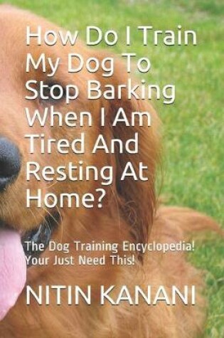 Cover of How Do I Train My Dog To Stop Barking When I Am Tired And Resting At Home?