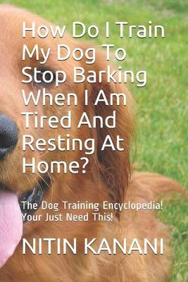 Book cover for How Do I Train My Dog To Stop Barking When I Am Tired And Resting At Home?