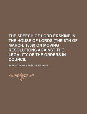 Book cover for The Speech of Lord Erskine in the House of Lords (the 8th of March, 1808) on Moving Resolutions Against the Legality of the Orders in Council