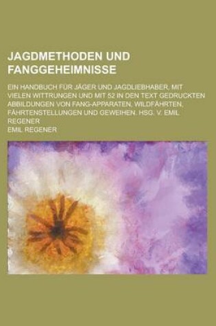 Cover of Jagdmethoden Und Fanggeheimnisse; Ein Handbuch Fur Jager Und Jagdliebhaber, Mit Vielen Wittrungen Und Mit 52 in Den Text Gedruckten Abbildungen Von Fa