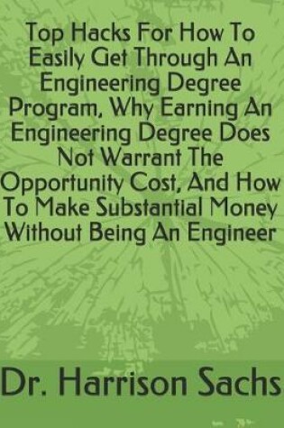 Cover of Top Hacks For How To Easily Get Through An Engineering Degree Program, Why Earning An Engineering Degree Does Not Warrant The Opportunity Cost, And How To Make Substantial Money Without Being An Engineer