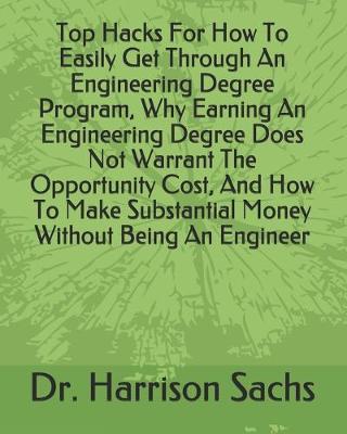 Book cover for Top Hacks For How To Easily Get Through An Engineering Degree Program, Why Earning An Engineering Degree Does Not Warrant The Opportunity Cost, And How To Make Substantial Money Without Being An Engineer