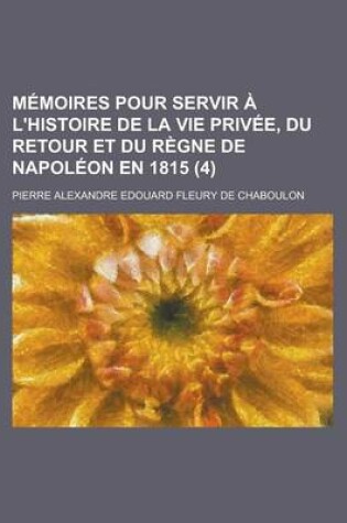 Cover of Memoires Pour Servir A L'Histoire de La Vie Privee, Du Retour Et Du Regne de Napoleon En 1815 (4 )