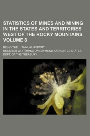 Cover of Statistics of Mines and Mining in the States and Territories West of the Rocky Mountains Volume 8; Being the ... Annual Report