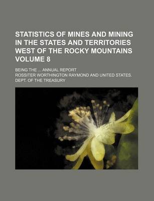 Book cover for Statistics of Mines and Mining in the States and Territories West of the Rocky Mountains Volume 8; Being the ... Annual Report