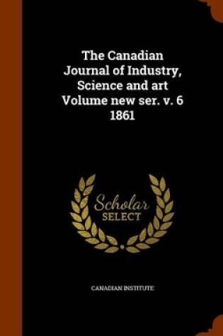 Cover of The Canadian Journal of Industry, Science and Art Volume New Ser. V. 6 1861