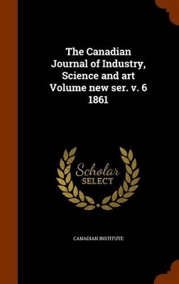 Book cover for The Canadian Journal of Industry, Science and Art Volume New Ser. V. 6 1861