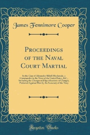 Cover of Proceedings of the Naval Court Martial: In the Case of Alexander Slidell Mackenzie, a Commander in the Navy of the United Sates, &C., Including the Charges and Specifications of Charges, Preferred Against Him by the Secretary of the Navy