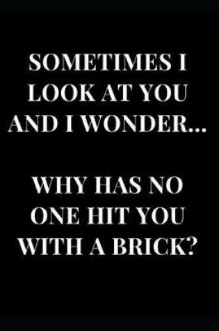 Cover of Sometimes I Look at You and Wonder. Why Has No One Hit You with a Brick?