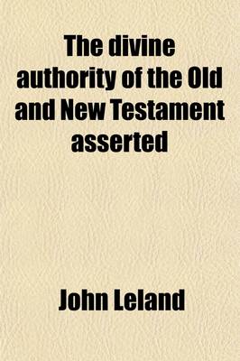 Book cover for The Divine Authority of the Old and New Testament Asserted; With a Particular Vindication of the Characters of Moses, and the Prophets, Our Saviour Jesus Christ, and His Apostles, Against the Unjust Aspersions and False Reasonings of a Book, Entitled, the Mora