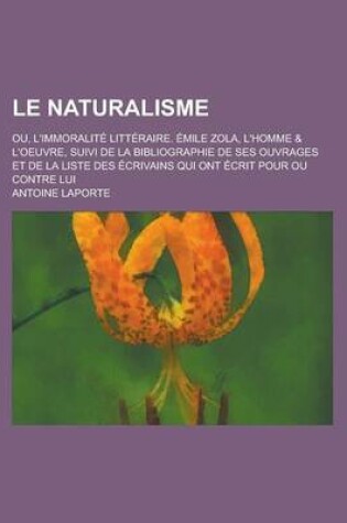 Cover of Le Naturalisme; Ou, L'Immoralite Litteraire. Emile Zola, L'Homme & L'Oeuvre, Suivi de La Bibliographie de Ses Ouvrages Et de La Liste Des Ecrivains Qui Ont Ecrit Pour Ou Contre Lui