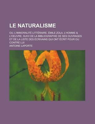 Book cover for Le Naturalisme; Ou, L'Immoralite Litteraire. Emile Zola, L'Homme & L'Oeuvre, Suivi de La Bibliographie de Ses Ouvrages Et de La Liste Des Ecrivains Qui Ont Ecrit Pour Ou Contre Lui