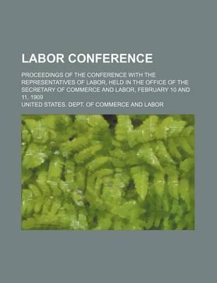 Book cover for Labor Conference; Proceedings of the Conference with the Representatives of Labor, Held in the Office of the Secretary of Commerce and Labor, February 10 and 11, 1909