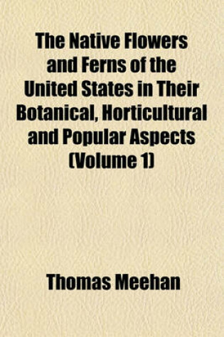 Cover of The Native Flowers and Ferns of the United States in Their Botanical, Horticultural and Popular Aspects (Volume 1)